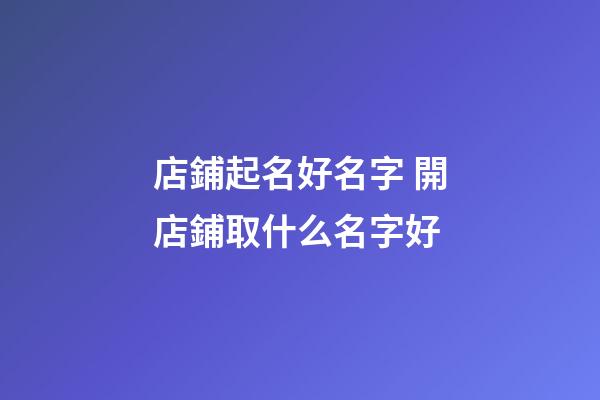 店鋪起名好名字 開店鋪取什么名字好-第1張-店鋪起名-玄機(jī)派